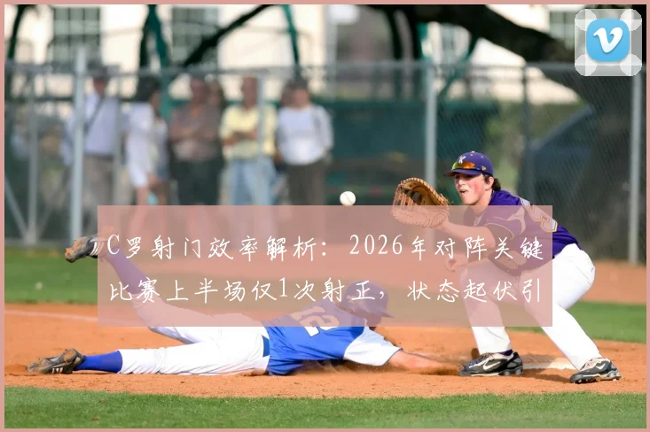 C罗射门效率解析：2026年对阵关键比赛上半场仅1次射正，状态起伏引发球迷热议