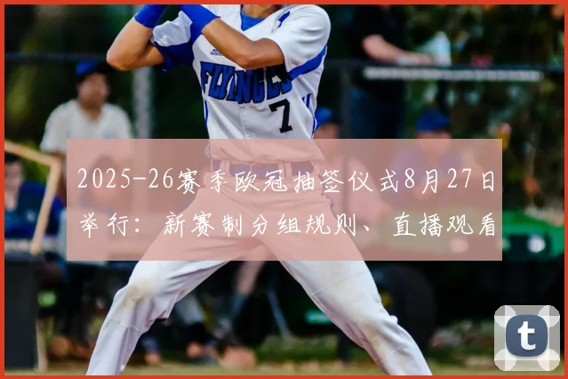 2025-26赛季欧冠抽签仪式8月27日举行:新赛制分组规则、直播观看指南及后续赛程前瞻
