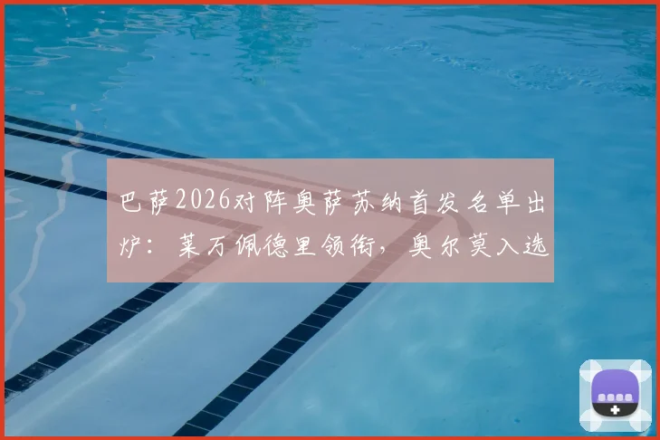 巴萨2026对阵奥萨苏纳首发名单出炉：莱万佩德里领衔，奥尔莫入选大名单引发热议