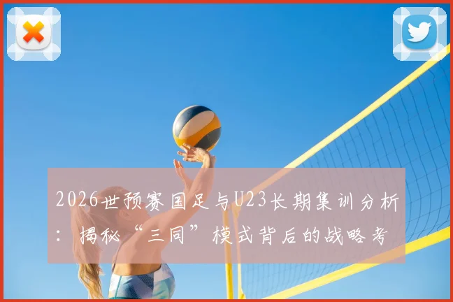 2026世预赛国足与U23长期集训分析：揭秘“三同”模式背后的战略考量与利弊