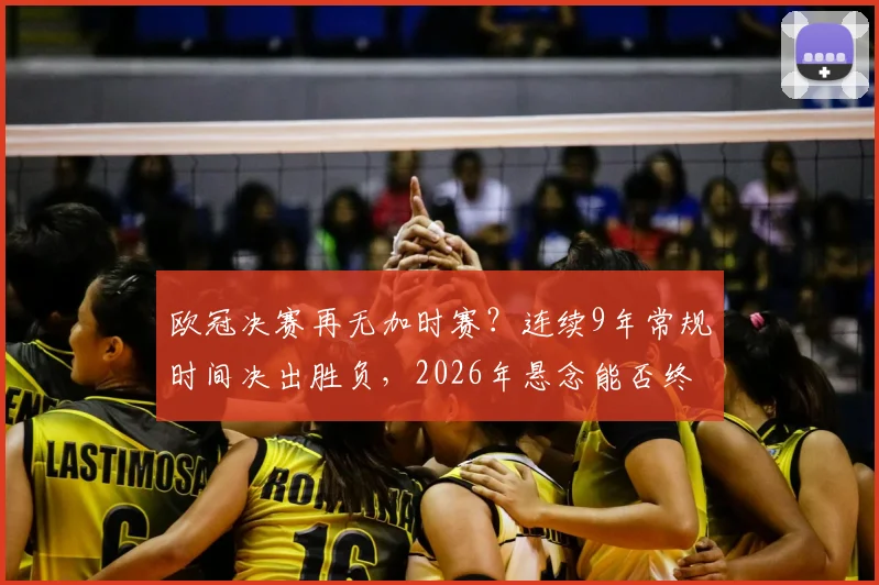欧冠决赛再无加时赛？连续9年常规时间决出胜负，2026年悬念能否终结？