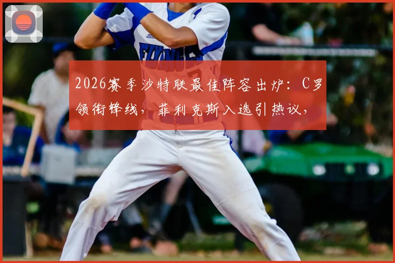 2026赛季沙特联最佳阵容出炉：C罗领衔锋线，菲利克斯入选引热议，附完整名单及阵型解读