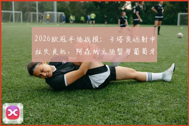 2026欧冠半场战报：卡塔莫远射中柱失良机，阿森纳主场暂与葡萄牙体育互交白卷