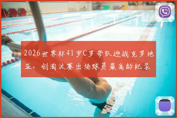 2026世界杯41岁C罗带队迎战克罗地亚,创淘汰赛出场球员最高龄纪录,精神领袖价值几何