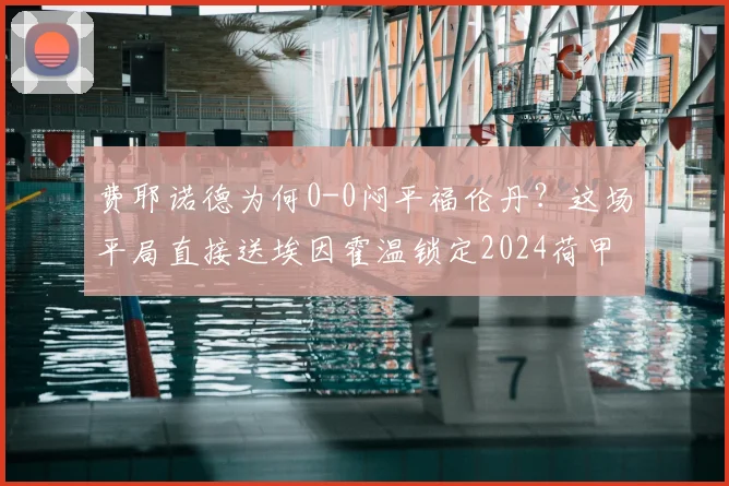 费耶诺德为何0-0闷平福伦丹？这场平局直接送埃因霍温锁定2024荷甲冠军