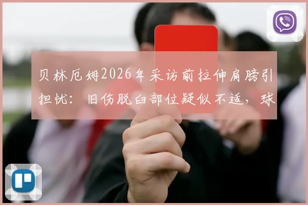 贝林厄姆2026年采访前拉伸肩膀引担忧：旧伤脱臼部位疑似不适，球员身体状态深度分析
