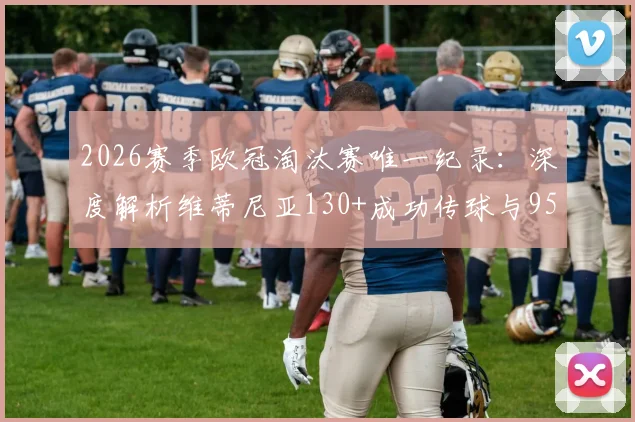 2026赛季欧冠淘汰赛唯一纪录：深度解析维蒂尼亚130+成功传球与95%成功率背后的中场艺术