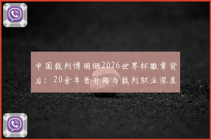 中国裁判傅明晒2026世界杯徽章背后：20余年晋升路与裁判职业深度解析