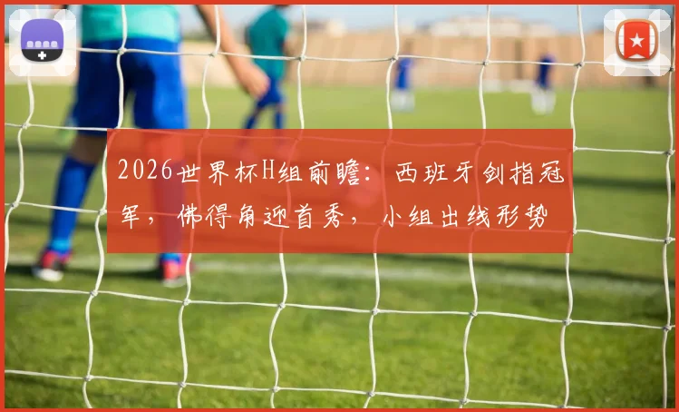 2026世界杯H组前瞻：西班牙剑指冠军，佛得角迎首秀，小组出线形势全解析
