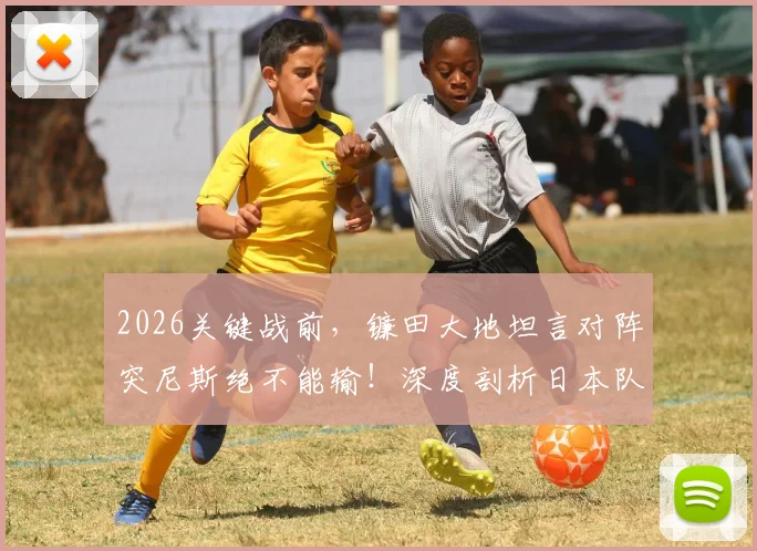 2026关键战前，镰田大地坦言对阵突尼斯绝不能输！深度剖析日本队如何权衡进攻风险与战术执行