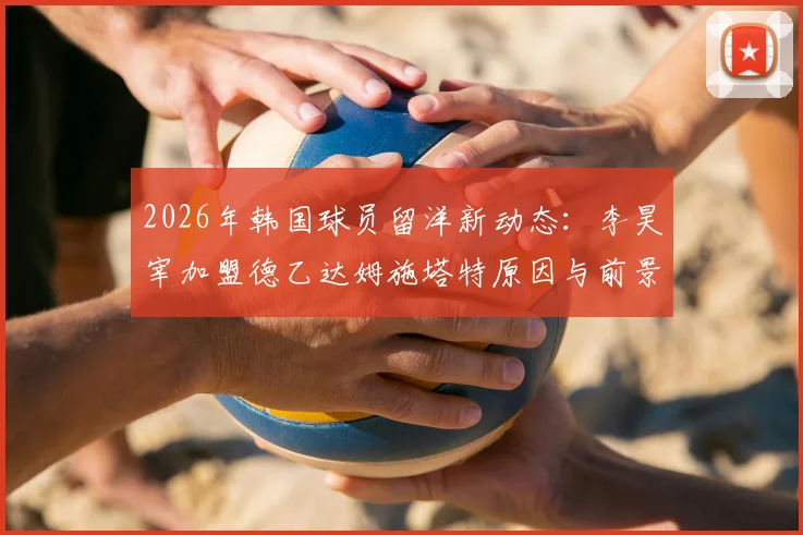 2026年韩国球员留洋新动态：李昊宰加盟德乙达姆施塔特原因与前景，浦项签元基钟作为替代实力解析