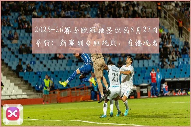 2025-26赛季欧冠抽签仪式8月27日举行：新赛制分组规则、直播观看指南及后续赛程前瞻