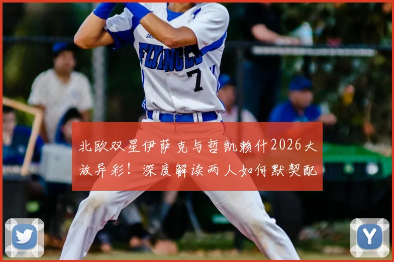 北欧双星伊萨克与哲凯赖什2026大放异彩！深度解读两人如何默契配合打爆突尼斯后防