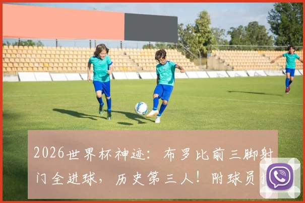 2026世界杯神迹：布罗比前三脚射门全进球，历史第三人！附球员技术解析与未来展望