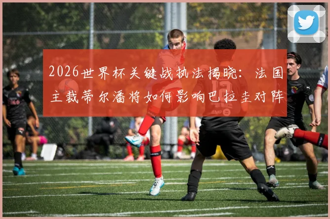2026世界杯关键战执法揭晓：法国主裁蒂尔潘将如何影响巴拉圭对阵澳大利亚的比赛结果？