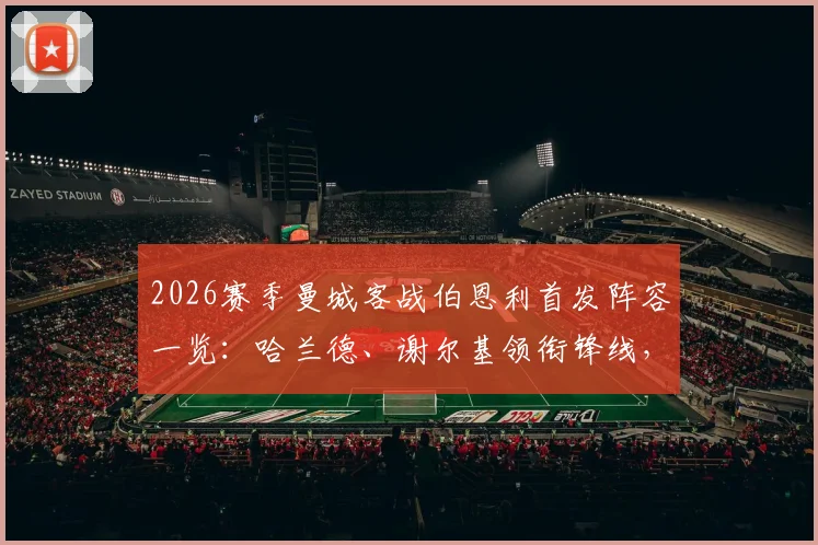 2026赛季曼城客战伯恩利首发阵容一览：哈兰德、谢尔基领衔锋线，多库、塞梅尼奥能否成为关键先生？