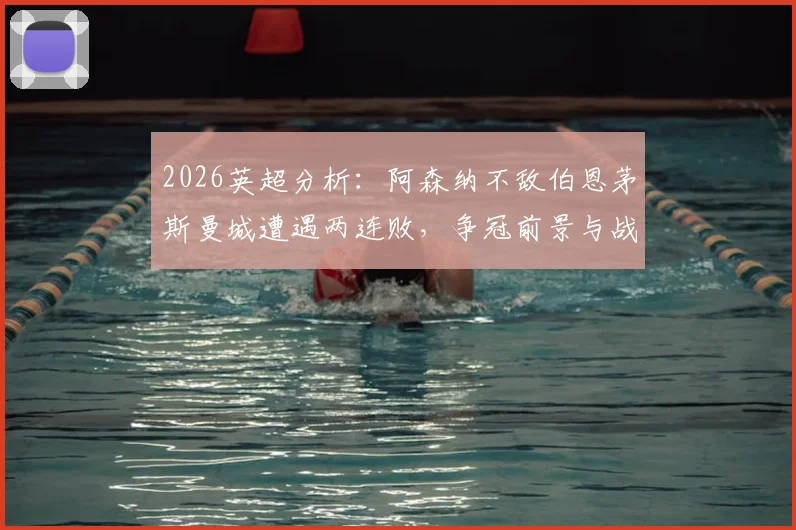 2026英超分析:阿森纳不敌伯恩茅斯曼城遭遇两连败,争冠前景与战术问题深度剖析