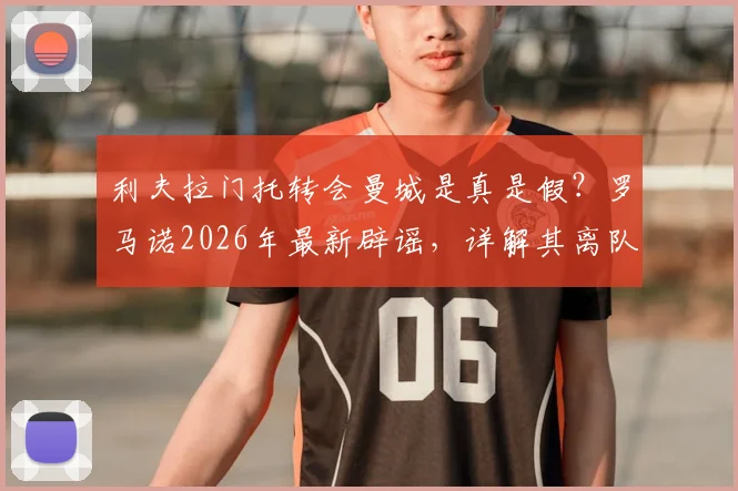 利夫拉门托转会曼城是真是假？罗马诺2026年最新辟谣，详解其离队原因与当前球队
