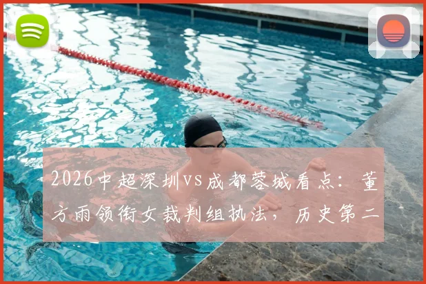 2026中超深圳vs成都蓉城看点:董方雨领衔女裁判组执法,历史第二次集体亮相引关注