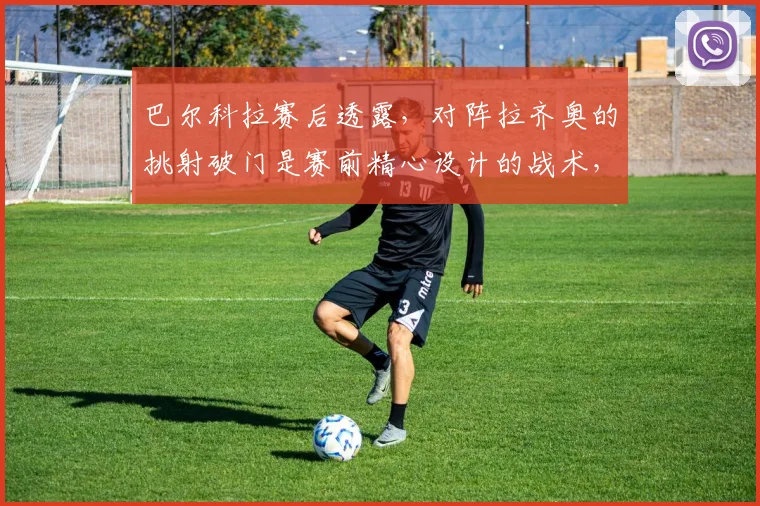 巴尔科拉赛后透露，对阵拉齐奥的挑射破门是赛前精心设计的战术，附前锋一对一破门技巧解析