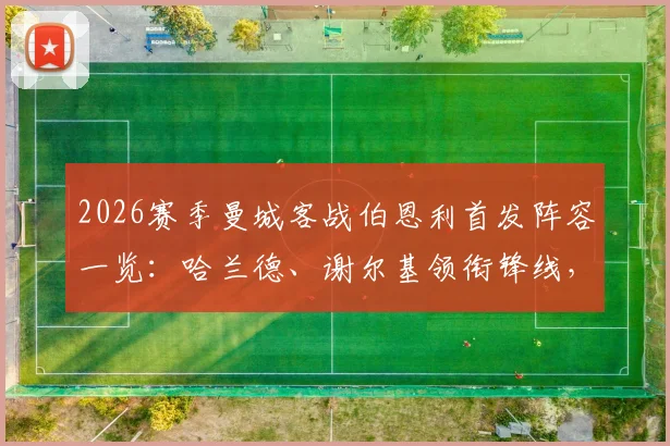 2026赛季曼城客战伯恩利首发阵容一览：哈兰德、谢尔基领衔锋线，多库、塞梅尼奥能否成为关键先生？