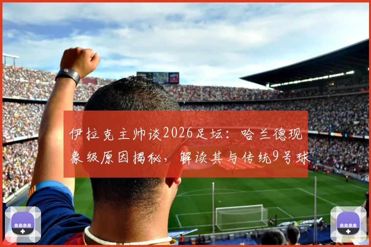 伊拉克主帅谈2026足坛:哈兰德现象级原因揭秘,解读其与传统9号球员的三大核心差异
