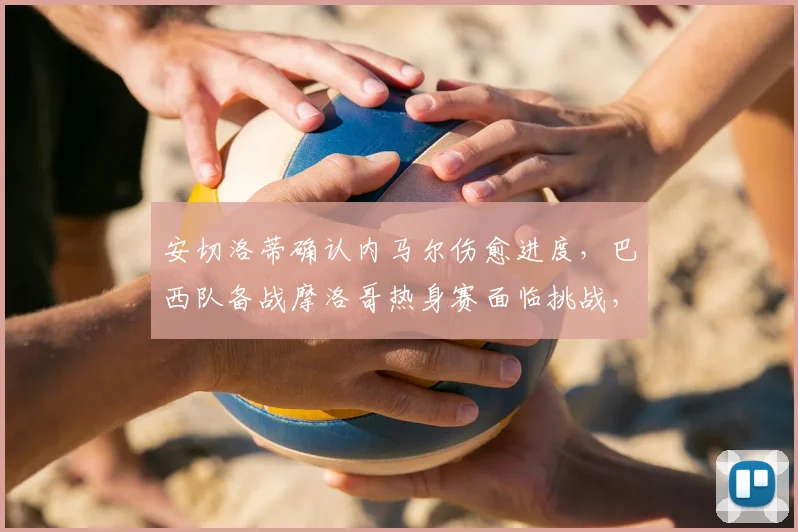 安切洛蒂确认内马尔伤愈进度，巴西队备战摩洛哥热身赛面临挑战，2026世界杯前景分析