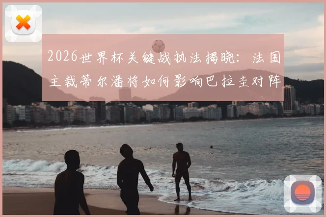 2026世界杯关键战执法揭晓：法国主裁蒂尔潘将如何影响巴拉圭对阵澳大利亚的比赛结果？