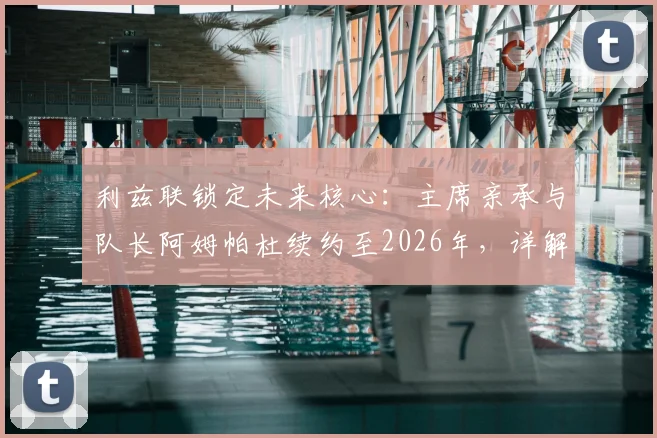 利兹联锁定未来核心：主席亲承与队长阿姆帕杜续约至2026年，详解其留队意义与对球队的影响