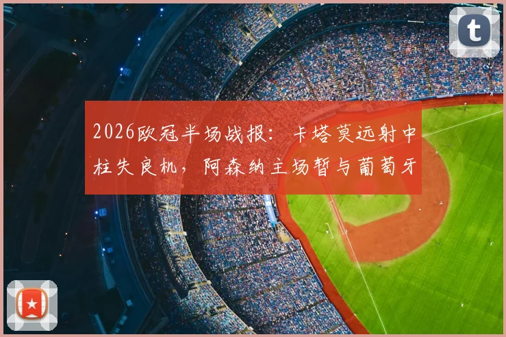 2026欧冠半场战报:卡塔莫远射中柱失良机,阿森纳主场暂与葡萄牙体育互交白卷
