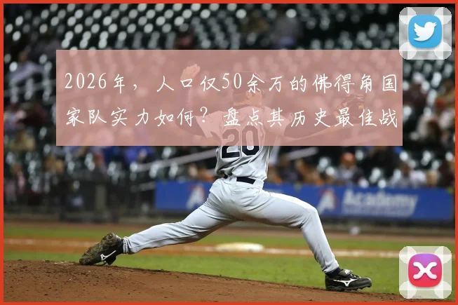 2026年，人口仅50余万的佛得角国家队实力如何？盘点其历史最佳战绩与核心球员