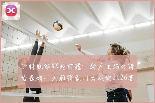 沙特联第XX轮前瞻：新月主场对阵哈森姆，利雅得豪门为延续2026赛季冠军悬念全力争胜，客队哈森姆已无心恋战