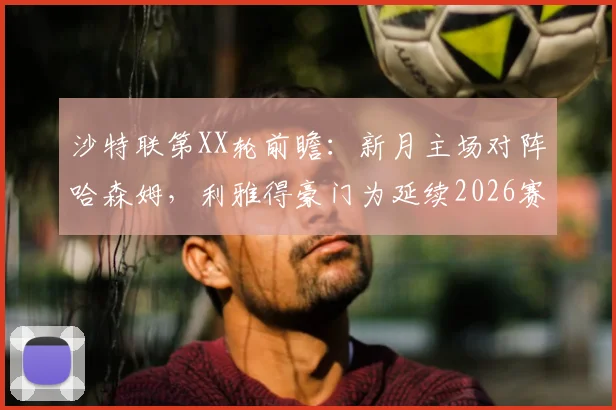 沙特联第XX轮前瞻：新月主场对阵哈森姆，利雅得豪门为延续2026赛季冠军悬念全力争胜，客队哈森姆已无心恋战