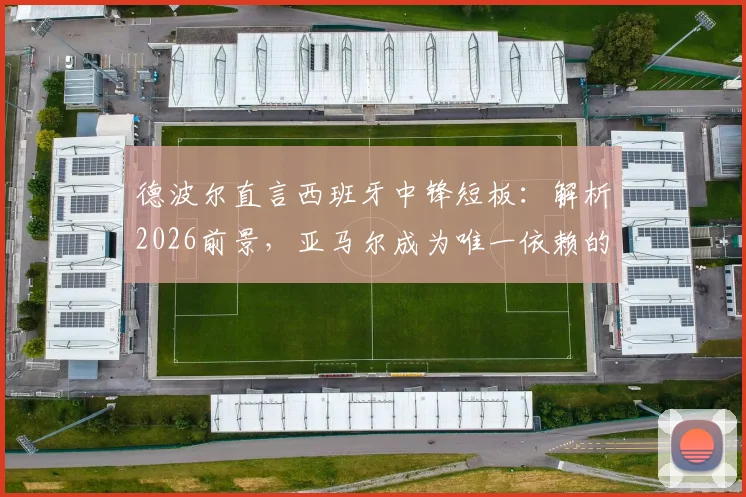 德波尔直言西班牙中锋短板:解析2026前景,亚马尔成为唯一依赖的风险与机遇