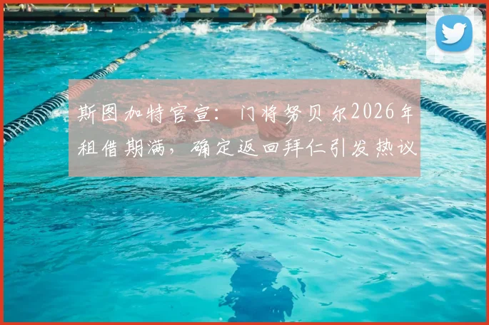 斯图加特官宣：门将努贝尔2026年租借期满，确定返回拜仁引发热议，未来主力之争扑朔迷离