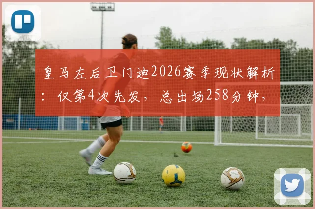 皇马左后卫门迪2026赛季现状解析：仅第4次先发，总出场258分钟，他与卢宁谁更受主帅青睐？