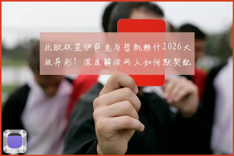 北欧双星伊萨克与哲凯赖什2026大放异彩！深度解读两人如何默契配合打爆突尼斯后防