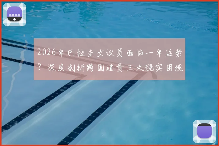 2026年巴拉圭女议员面临一年监禁？深度剖析跨国追责三大现实困境