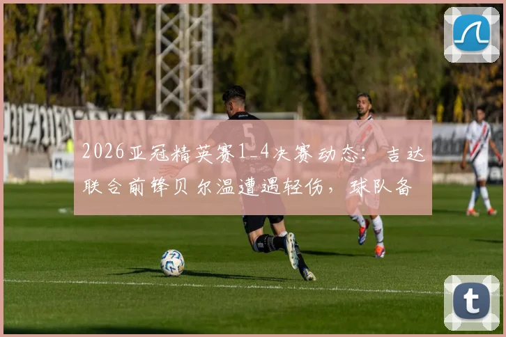 2026亚冠精英赛1_4决赛动态：吉达联合前锋贝尔温遭遇轻伤，球队备战情况与出战前景详解