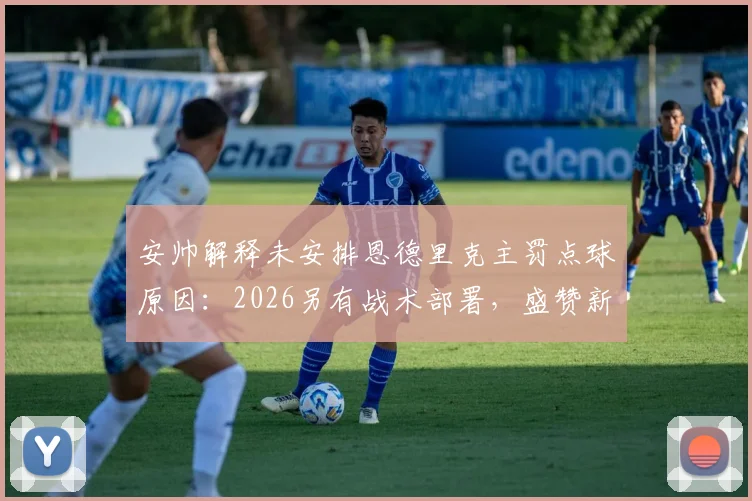 安帅解释未安排恩德里克主罚点球原因：2026另有战术部署，盛赞新人把握机会能力