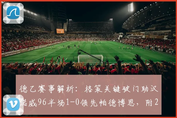 德乙赛事解析：格策关键破门助汉诺威96半场1-0领先帕德博恩，附2026赛季前瞻与战术看点
