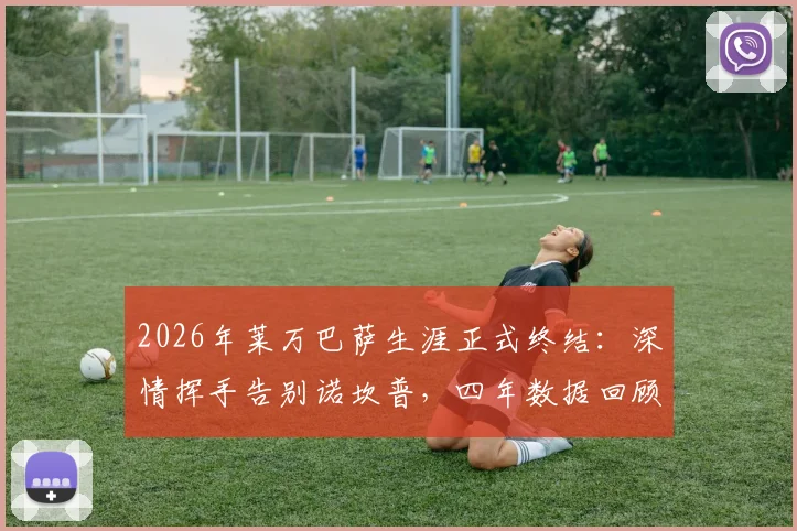 2026年莱万巴萨生涯正式终结：深情挥手告别诺坎普，四年数据回顾与未来去向分析