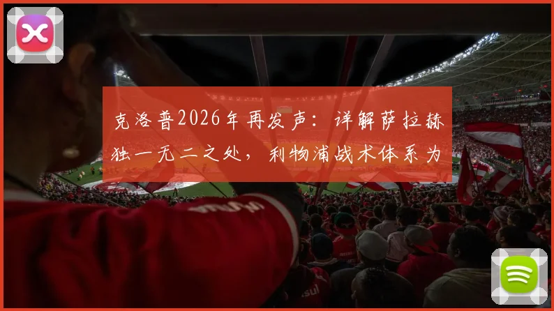 克洛普2026年再发声：详解萨拉赫独一无二之处，利物浦战术体系为何无人能替他