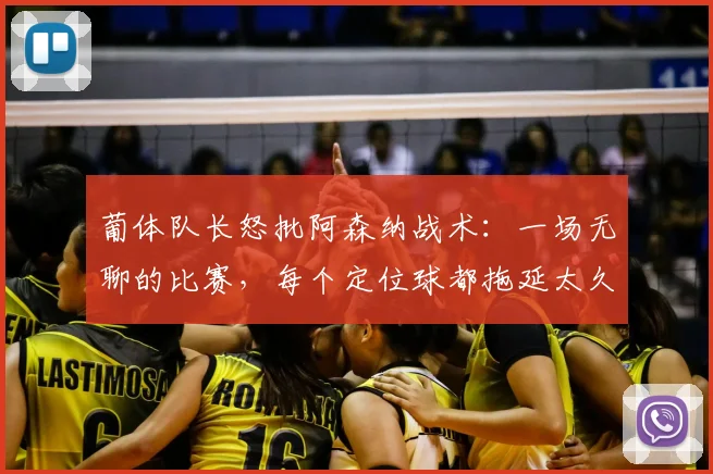 葡体队长怒批阿森纳战术：一场无聊的比赛，每个定位球都拖延太久惹争议