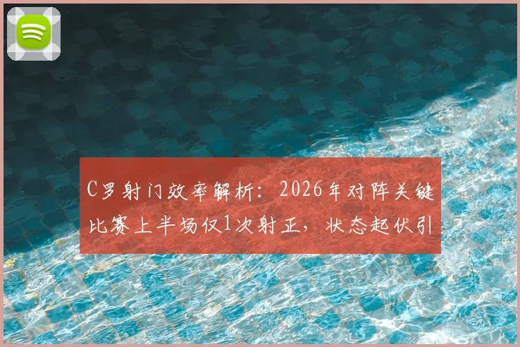 C罗射门效率解析：2026年对阵关键比赛上半场仅1次射正，状态起伏引发球迷热议
