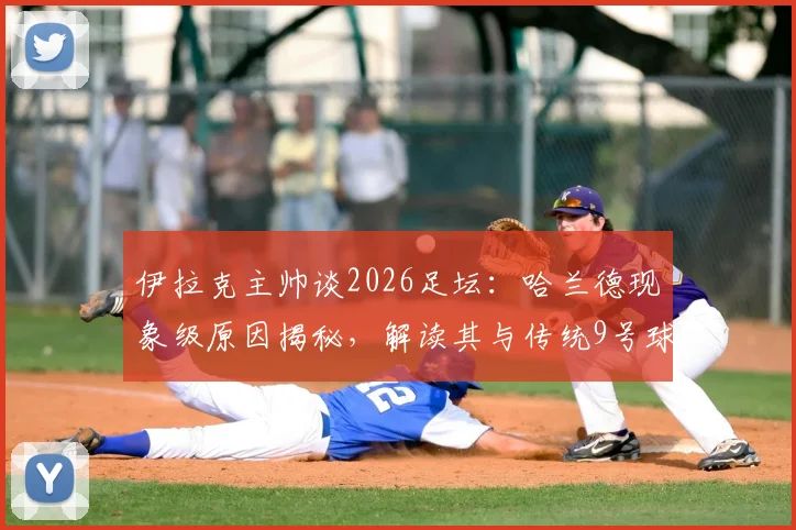 伊拉克主帅谈2026足坛：哈兰德现象级原因揭秘，解读其与传统9号球员的三大核心差异