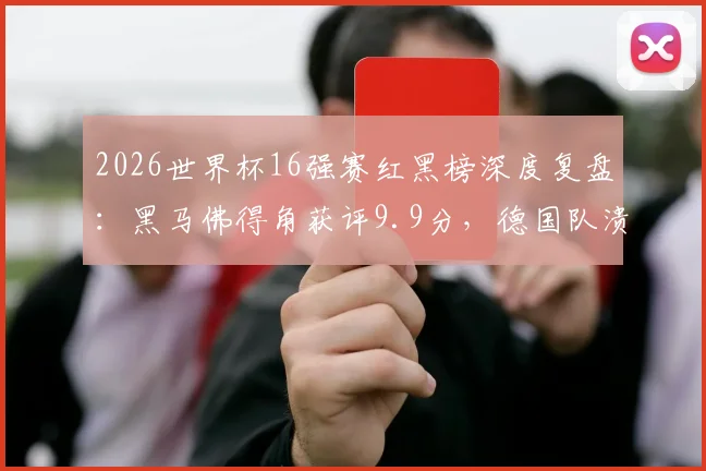 2026世界杯16强赛红黑榜深度复盘：黑马佛得角获评9.9分，德国队溃败全队入黑榜，附八强战前瞻