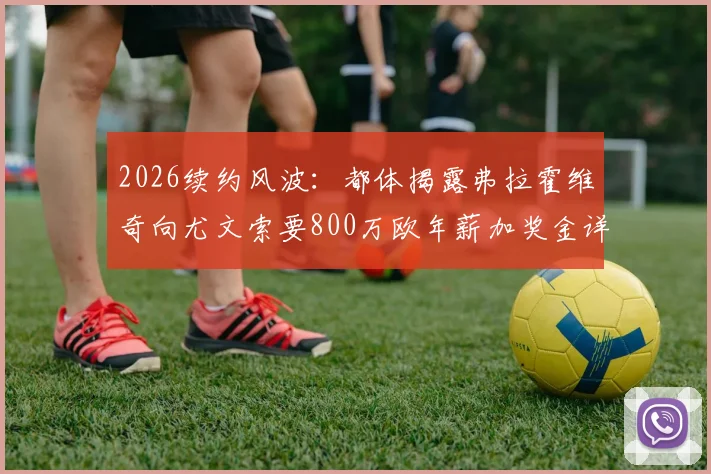 2026续约风波：都体揭露弗拉霍维奇向尤文索要800万欧年薪加奖金详情，谈判陷入僵局