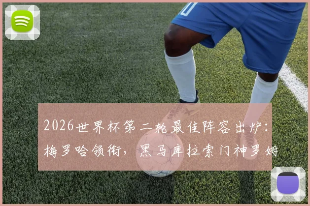 2026世界杯第二轮最佳阵容出炉：梅罗哈领衔，黑马库拉索门神罗姆入选，附球员表现深度解读