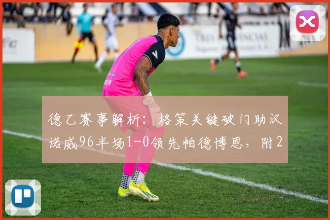 德乙赛事解析：格策关键破门助汉诺威96半场1-0领先帕德博恩，附2026赛季前瞻与战术看点